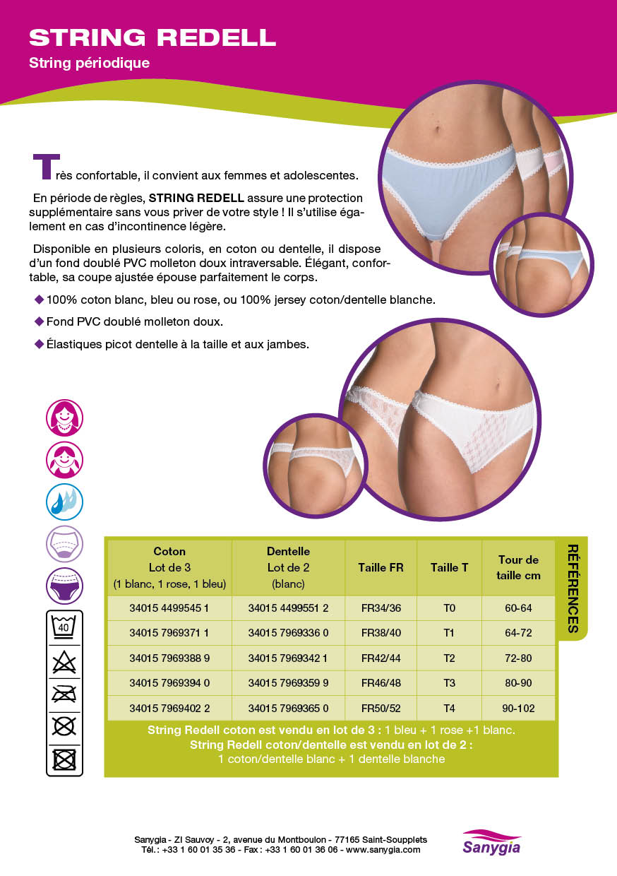 Fiche String périodique sanygia: String périodique. Très confortable, il convient aux femmes et adolescentes. En période de règles, STRING REDELL assure une protection supplémentaire sans vous priver de votre style ! Il s’utilise également en cas d’incontinence légère. Disponible en plusieurs coloris, en coton ou dentelle, il dispose d’un fond doublé PVC molleton doux intraversable. Élégant, confortable, sa coupe ajustée épouse parfaitement le corps. 100% coton blanc, bleu ou rose, ou 100% jersey coton/dentelle blanche. Fond PVC doublé molleton doux. Élastiques picot dentelle à la taille et aux jambes.